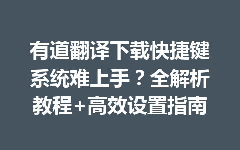 有道翻译下载快捷键系统难上手？全解析教程+高效设置指南 一