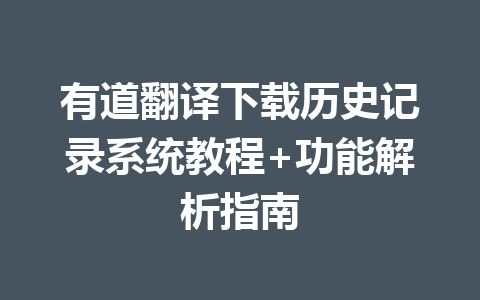 有道翻译下载历史记录系统教程+功能解析指南 一