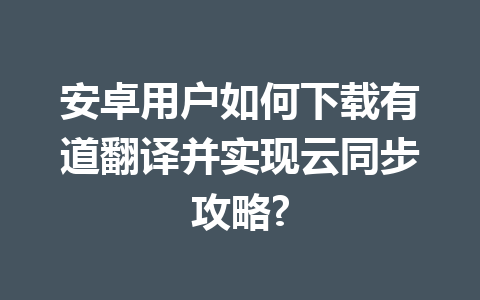 安卓用户如何下载有道翻译并实现云同步攻略? 安卓用户如何下载有道翻译并实现云同步攻略? 一