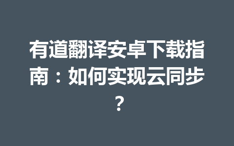 有道翻译安卓下载指南：如何实现云同步？ 一