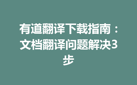 有道翻译下载指南:文档翻译问题解决3步 有道翻译下载指南:文档翻译问题解决3步 一