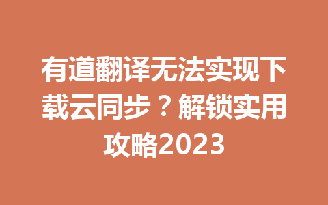 有道翻译无法实现下载云同步？解锁实用攻略2023 一