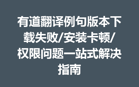 有道翻译例句版本下载失败/安装卡顿/权限问题一站式解决指南 有道翻译例句版本下载失败/安装卡顿/权限问题一站式解决指南 一