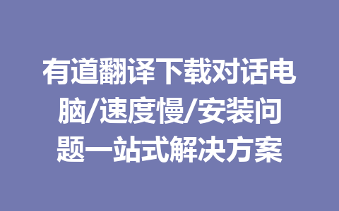 有道翻译下载对话电脑/速度慢/安装问题一站式解决方案 有道翻译下载对话电脑/速度慢/安装问题一站式解决方案 一