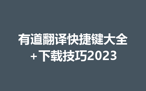 有道翻译快捷键大全+下载技巧2023 一