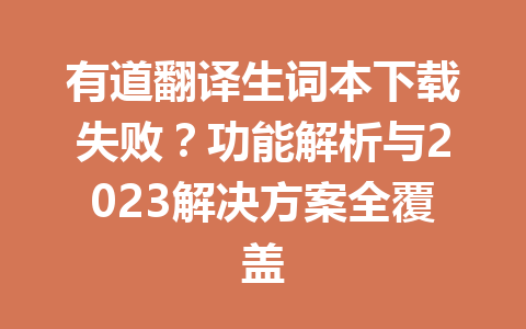 有道翻译生词本下载失败？功能解析与2023解决方案全覆盖 一
