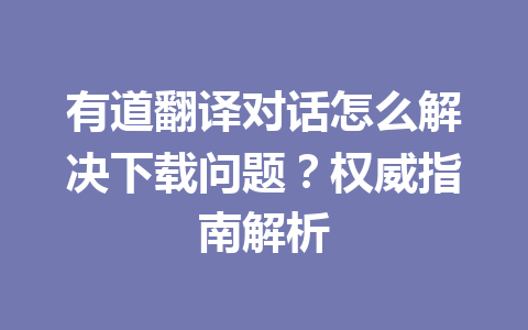 有道翻译对话怎么解决下载问题?权威指南解析 有道翻译对话怎么解决下载问题?权威指南解析 一