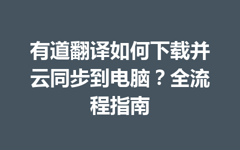 有道翻译如何下载并云同步到电脑？全流程指南 一