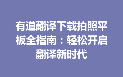 有道翻译下载拍照平板全指南:轻松开启翻译新时代 有道翻译下载拍照平板全指南:轻松开启翻译新时代 一
