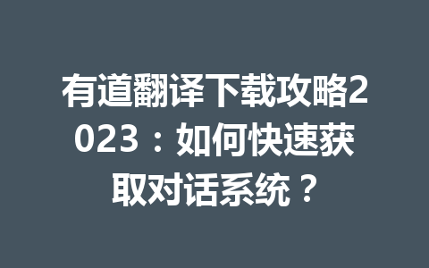 有道翻译下载攻略2023：如何快速获取对话系统？ 一