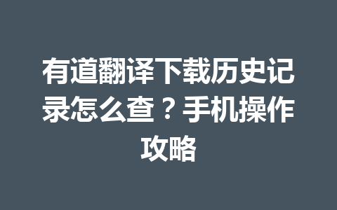 有道翻译下载历史记录怎么查?手机操作攻略 有道翻译下载历史记录怎么查?手机操作攻略 一