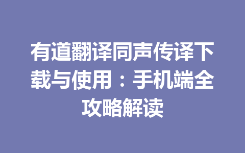 有道翻译同声传译下载与使用:手机端全攻略解读 有道翻译同声传译下载与使用:手机端全攻略解读 一