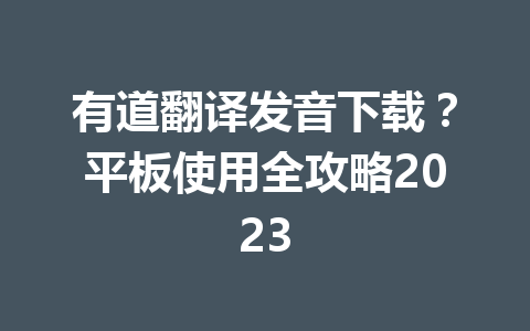 有道翻译发音下载?平板使用全攻略2023 有道翻译发音下载?平板使用全攻略2023 一