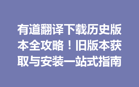 有道翻译下载历史版本全攻略！旧版本获取与安装一站式指南 一