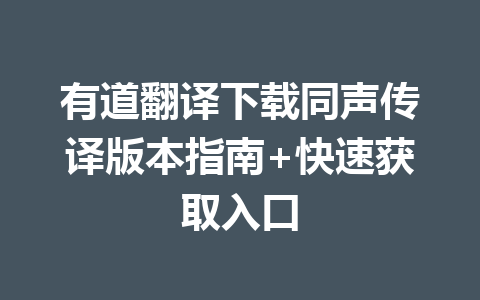 有道翻译下载同声传译版本指南+快速获取入口 有道翻译下载同声传译版本指南+快速获取入口 一