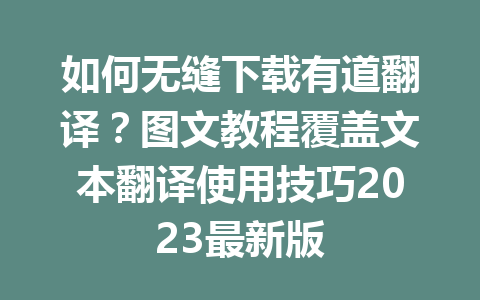 如何无缝下载有道翻译？图文教程覆盖文本翻译使用技巧2023最新版 一