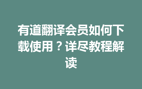 有道翻译会员如何下载使用？详尽教程解读 一