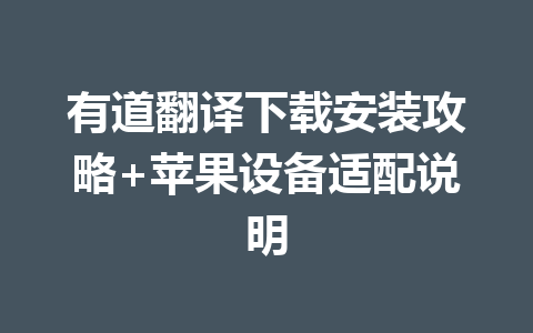 有道翻译下载安装攻略+苹果设备适配说明 有道翻译下载安装攻略+苹果设备适配说明 一