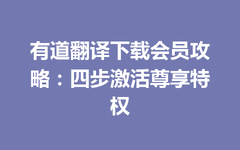 有道翻译下载会员攻略:四步激活尊享特权 有道翻译下载会员攻略:四步激活尊享特权 一