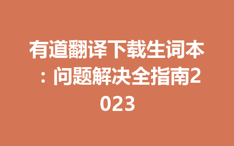 有道翻译下载生词本：问题解决全指南2023 一