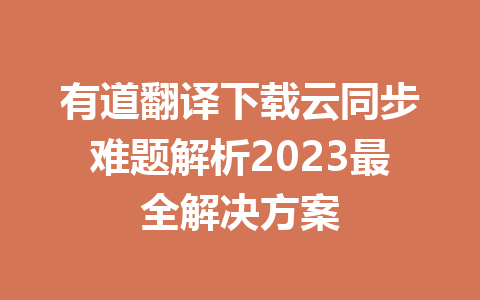 有道翻译下载云同步难题解析2023最全解决方案 有道翻译下载云同步难题解析2023最全解决方案 一