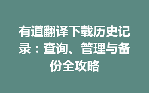 有道翻译下载历史记录：查询、管理与备份全攻略 一