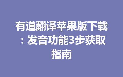 有道翻译苹果版下载：发音功能3步获取指南 一