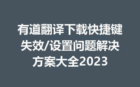 有道翻译下载快捷键失效/设置问题解决方案大全2023 一