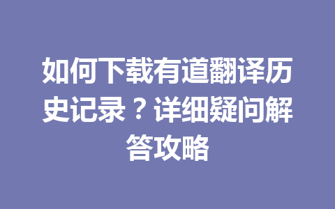 如何下载有道翻译历史记录？详细疑问解答攻略 一