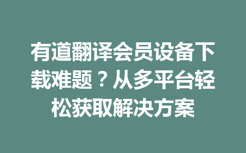 有道翻译会员设备下载难题？从多平台轻松获取解决方案 一