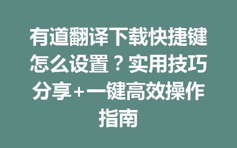 有道翻译下载快捷键怎么设置?实用技巧分享+一键高效操作指南 有道翻译下载快捷键怎么设置?实用技巧分享+一键高效操作指南 一