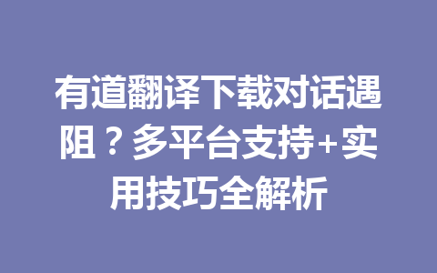 有道翻译下载对话遇阻?多平台支持+实用技巧全解析 有道翻译下载对话遇阻?多平台支持+实用技巧全解析 一