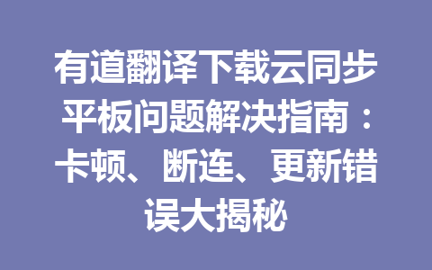 有道翻译下载云同步平板问题解决指南：卡顿、断连、更新错误大揭秘 一