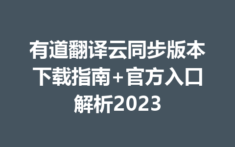 有道翻译云同步版本下载指南+官方入口解析2023 一