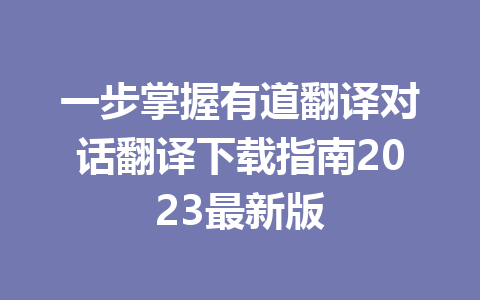 一步掌握有道翻译对话翻译下载指南2023最新版 一