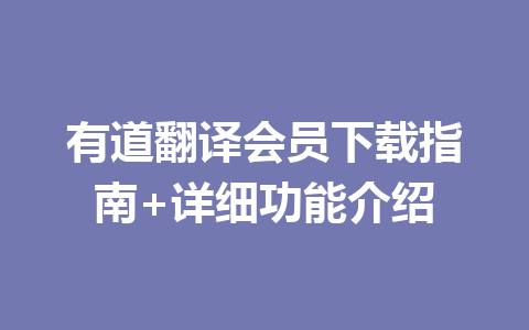 有道翻译会员下载指南+详细功能介绍 有道翻译会员下载指南+详细功能介绍 一