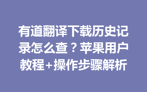 有道翻译下载历史记录怎么查?苹果用户教程+操作步骤解析 有道翻译下载历史记录怎么查?苹果用户教程+操作步骤解析 一