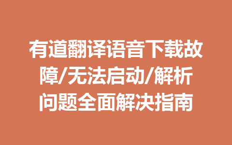 有道翻译语音下载故障/无法启动/解析问题全面解决指南 有道翻译语音下载故障/无法启动/解析问题全面解决指南 一