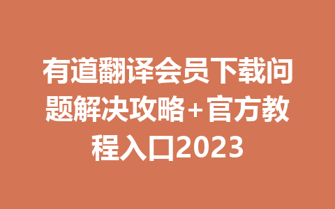 有道翻译会员下载问题解决攻略+官方教程入口2023 一