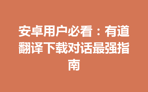 安卓用户必看:有道翻译下载对话最强指南 安卓用户必看:有道翻译下载对话最强指南 一