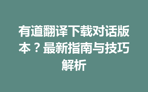有道翻译下载对话版本?最新指南与技巧解析 有道翻译下载对话版本?最新指南与技巧解析 一