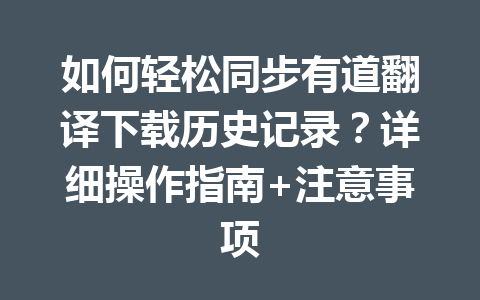 如何轻松同步有道翻译下载历史记录？详细操作指南+注意事项 一