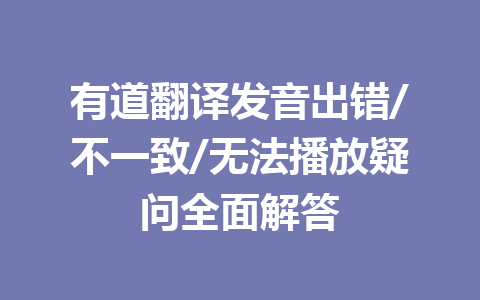 有道翻译发音出错/不一致/无法播放疑问全面解答 一