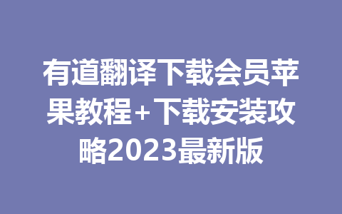 有道翻译下载会员苹果教程+下载安装攻略2023最新版 一