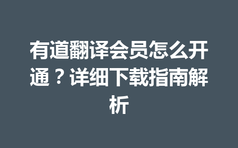 有道翻译会员怎么开通?详细下载指南解析 有道翻译会员怎么开通?详细下载指南解析 一