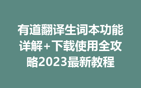 有道翻译生词本功能详解+下载使用全攻略2023最新教程 一