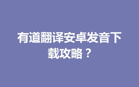有道翻译安卓发音下载攻略？ 一