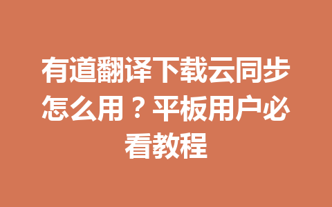 有道翻译下载云同步怎么用？平板用户必看教程 一