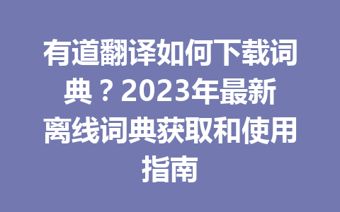 有道翻译如何下载词典？2023年最新离线词典获取和使用指南 一