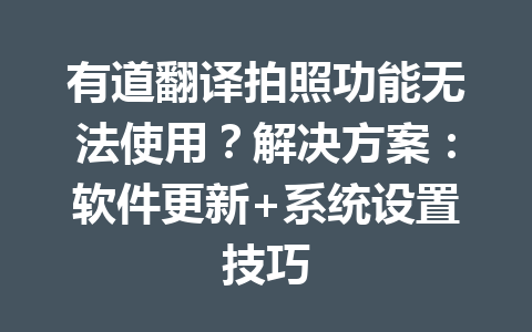 有道翻译拍照功能无法使用？解决方案：软件更新+系统设置技巧 一